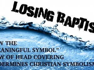Losing Baptism: How the “Meaningful Symbol” view of Headcovering undermines Christian Symbolism