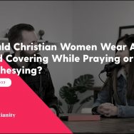 Real Christianity #33: Should Christian Women Wear A Head Covering While Praying or Prophesying?